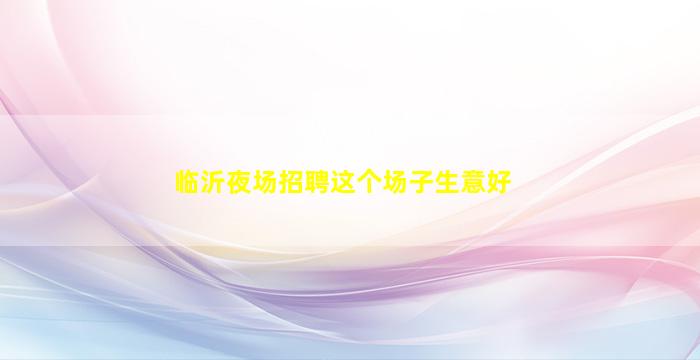 临沂夜场招聘这个场子生意好